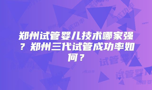 郑州试管婴儿技术哪家强?郑州三代试管成功率如何?