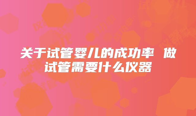 关于试管婴儿的成功率 做试管需要什么仪器