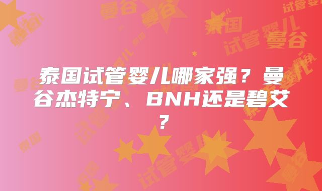泰国试管婴儿哪家强?曼谷杰特宁、BNH还是碧艾?
