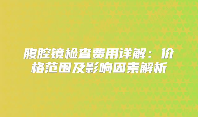 腹腔镜检查费用详解:价格范围及影响因素解析