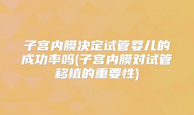 子宫内膜决定试管婴儿的成功率吗(子宫内膜对试管移植的重要性)