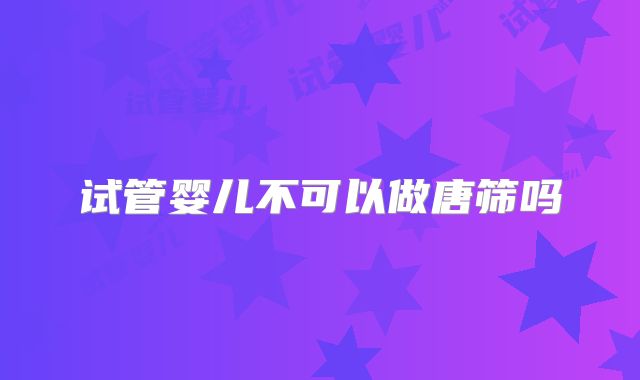 试管婴儿不可以做唐筛吗