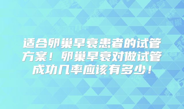 适合卵巢早衰患者的试管方案！卵巢早衰对做试管成功几率应该有多少！