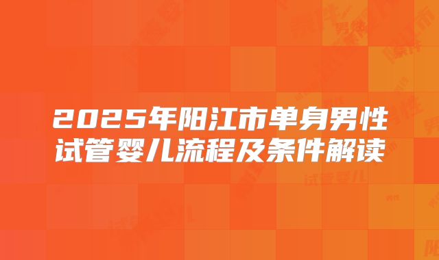 2025年阳江市单身男性试管婴儿流程及条件解读