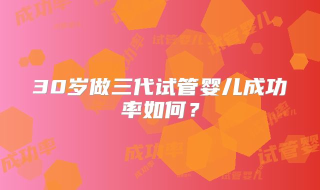 30岁做三代试管婴儿成功率如何？