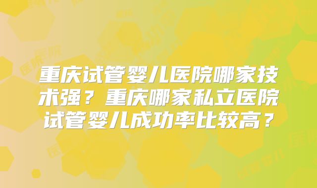 重庆试管婴儿医院哪家技术强?重庆哪家私立医院试管婴儿成功率比较高?