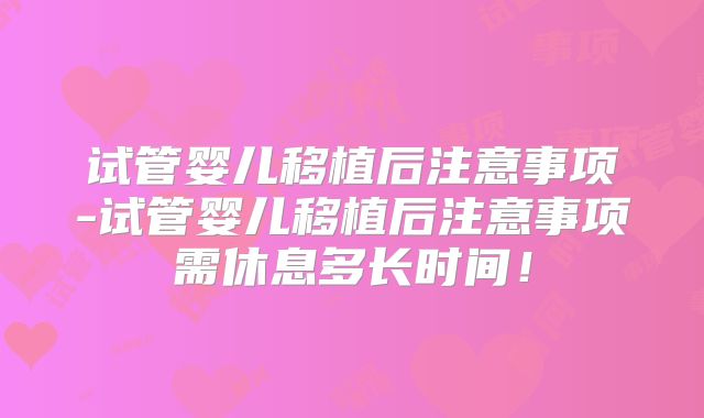 试管婴儿移植后注意事项-试管婴儿移植后注意事项需休息多长时间!