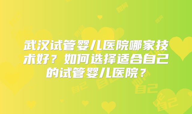 武汉试管婴儿医院哪家技术好？如何选择适合自己的试管婴儿医院？