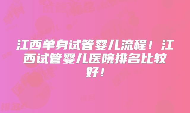 江西单身试管婴儿流程！江西试管婴儿医院排名比较好！