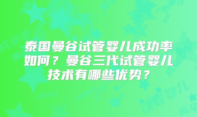 泰国曼谷试管婴儿成功率如何？曼谷三代试管婴儿技术有哪些优势？