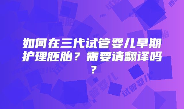 如何在三代试管婴儿早期护理胚胎？需要请翻译吗？