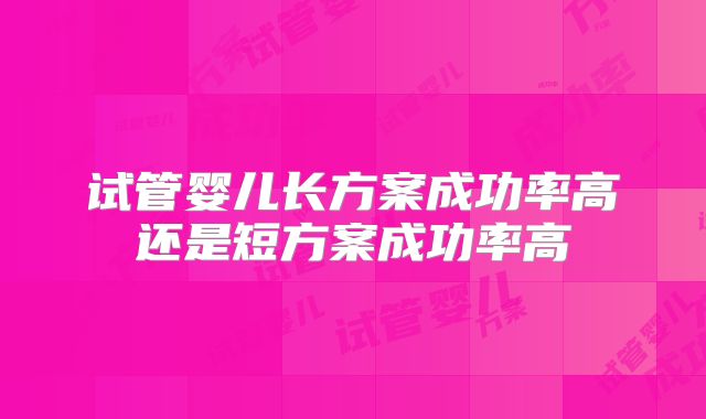 试管婴儿长方案成功率高还是短方案成功率高