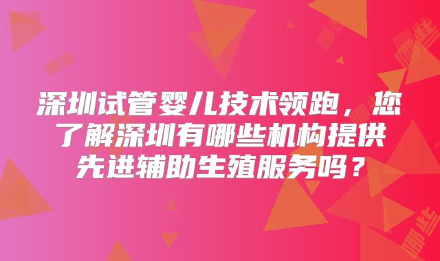 深圳试管婴儿技术领跑,您了解深圳有哪些机构提供先进辅助生殖服务吗?