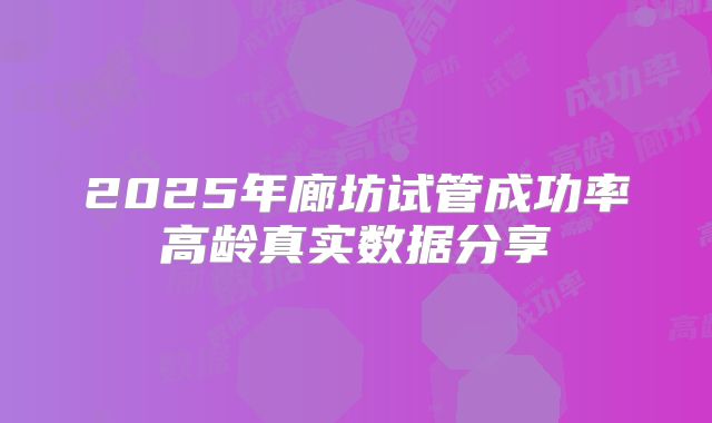 2025年廊坊试管成功率高龄真实数据分享
