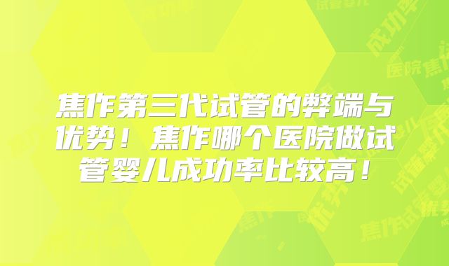 焦作第三代试管的弊端与优势!焦作哪个医院做试管婴儿成功率比较高!