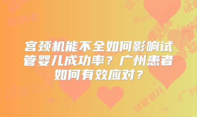 宫颈机能不全如何影响试管婴儿成功率？广州患者如何有效应对？