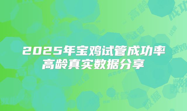 2025年宝鸡试管成功率高龄真实数据分享