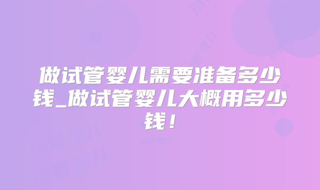 做试管婴儿需要准备多少钱_做试管婴儿大概用多少钱!
