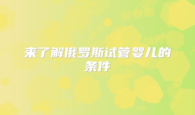 来了解俄罗斯试管婴儿的条件