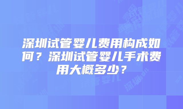 深圳试管婴儿费用构成如何？深圳试管婴儿手术费用大概多少？