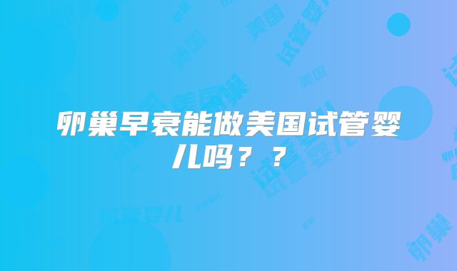 卵巢早衰能做美国试管婴儿吗？？