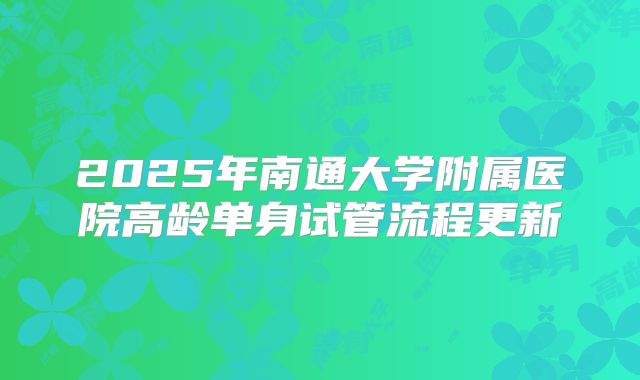 2025年南通大学附属医院高龄单身试管流程更新