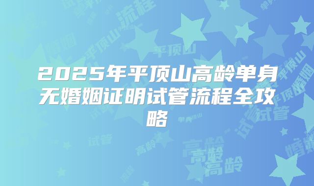 2025年平顶山高龄单身无婚姻证明试管流程全攻略