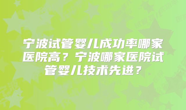 宁波试管婴儿成功率哪家医院高?宁波哪家医院试管婴儿技术先进?