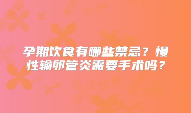 孕期饮食有哪些禁忌?慢性输卵管炎需要手术吗?