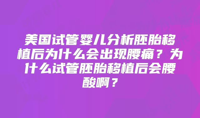 美国试管婴儿分析胚胎移植后为什么会出现腰痛?为什么试管胚胎移植后会腰酸啊?