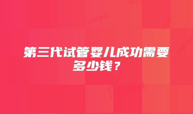 第三代试管婴儿成功需要多少钱？