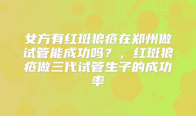 女方有红斑狼疮在郑州做试管能成功吗？，红斑狼疮做三代试管生子的成功率