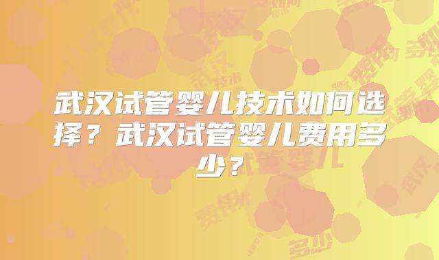 武汉试管婴儿技术如何选择？武汉试管婴儿费用多少？