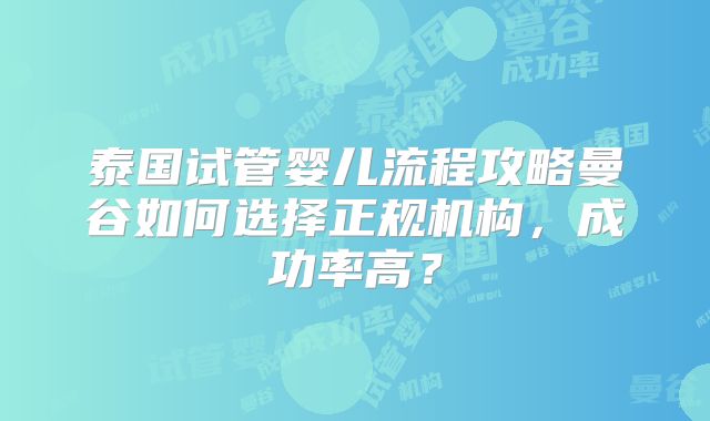 泰国试管婴儿流程攻略曼谷如何选择正规机构，成功率高？