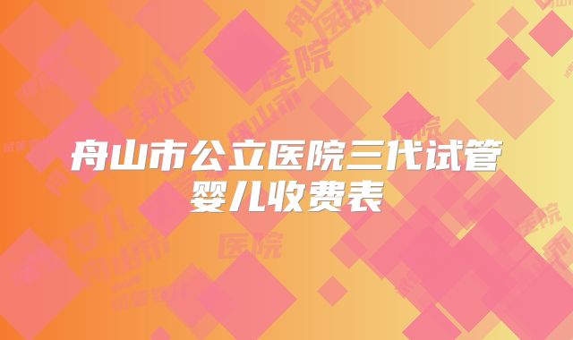 舟山市公立医院三代试管婴儿收费表