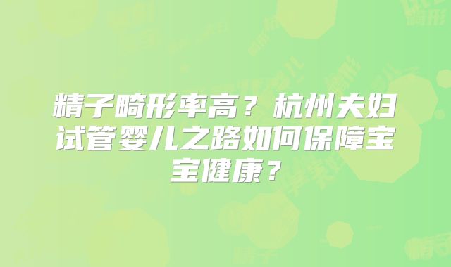 精子畸形率高？杭州夫妇试管婴儿之路如何保障宝宝健康？
