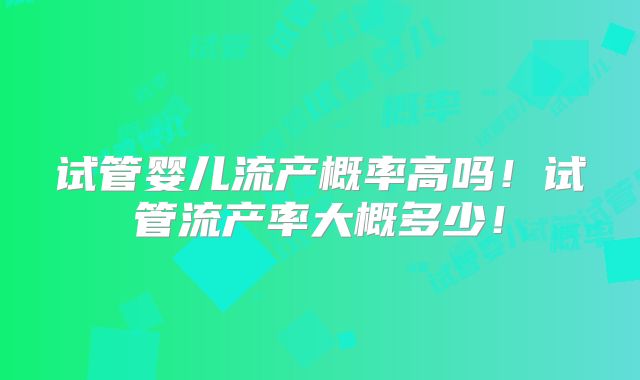 试管婴儿流产概率高吗!试管流产率大概多少!