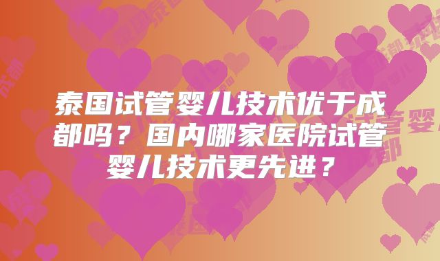 泰国试管婴儿技术优于成都吗？国内哪家医院试管婴儿技术更先进？