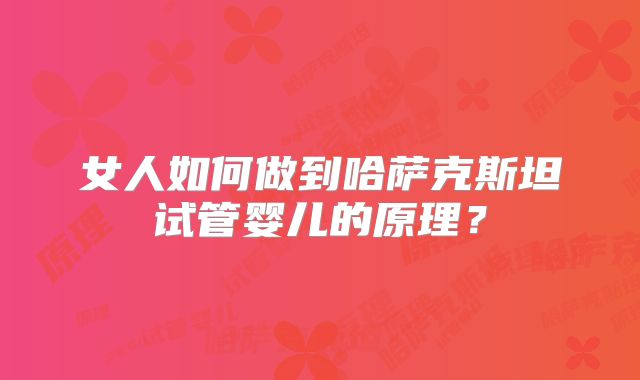 女人如何做到哈萨克斯坦试管婴儿的原理？