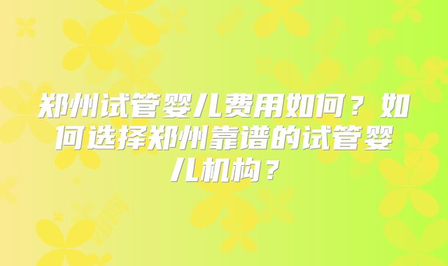 郑州试管婴儿费用如何?如何选择郑州靠谱的试管婴儿机构?