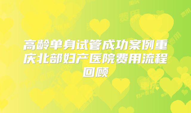 高龄单身试管成功案例重庆北部妇产医院费用流程回顾