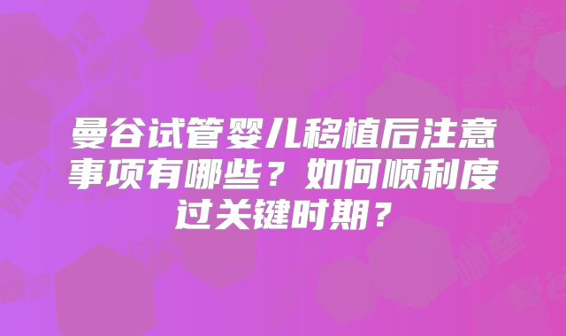 曼谷试管婴儿移植后注意事项有哪些?如何顺利度过关键时期?
