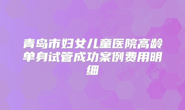 青岛市妇女儿童医院高龄单身试管成功案例费用明细