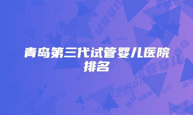 青岛第三代试管婴儿医院排名