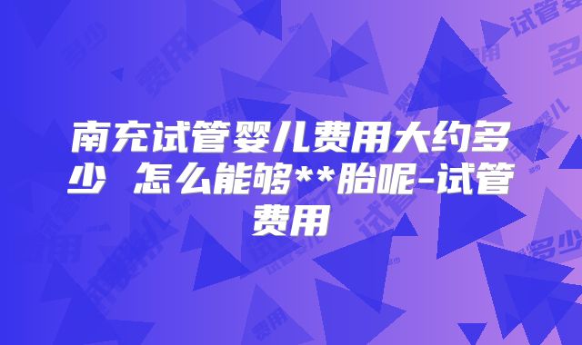 南充试管婴儿费用大约多少 怎么能够**胎呢-试管费用