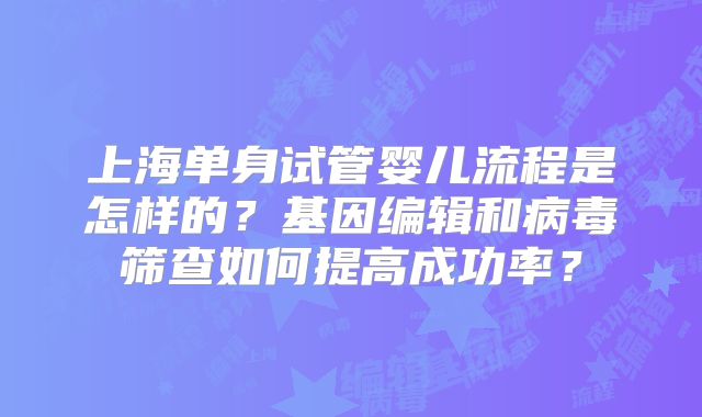 上海单身试管婴儿流程是怎样的?基因编辑和病毒筛查如何提高成功率?