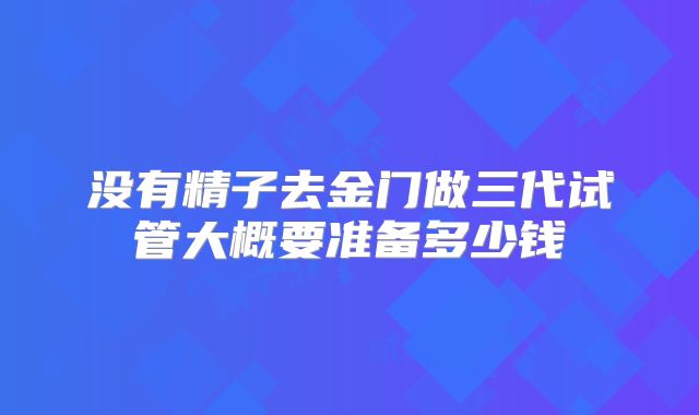 没有精子去金门做三代试管大概要准备多少钱