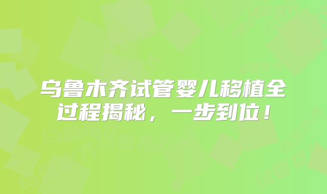 乌鲁木齐试管婴儿移植全过程揭秘，一步到位！