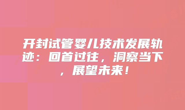 开封试管婴儿技术发展轨迹:回首过往,洞察当下,展望未来!