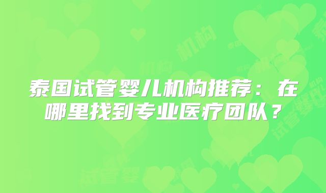 泰国试管婴儿机构推荐：在哪里找到专业医疗团队？